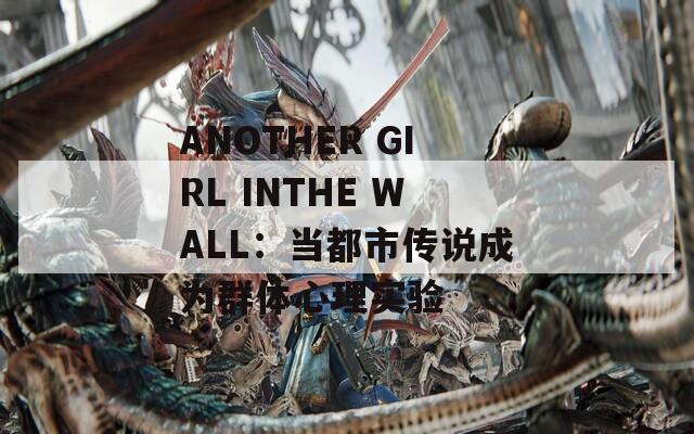 ANOTHER GIRL INTHE WALL：当都市传说成为群体心理实验
