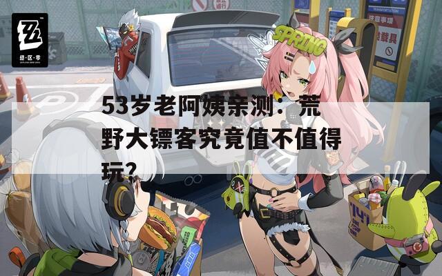 53岁老阿姨亲测：荒野大镖客究竟值不值得玩？