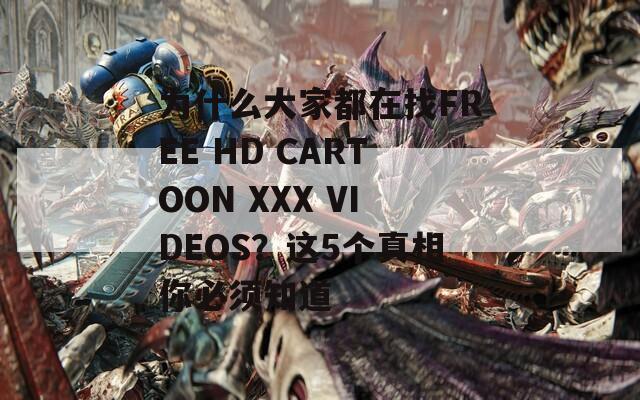 为什么大家都在找FREE HD CARTOON XXX VIDEOS？这5个真相你必须知道