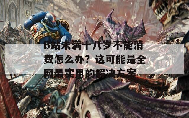 B站未满十八岁不能消费怎么办？这可能是全网最实用的解决方案