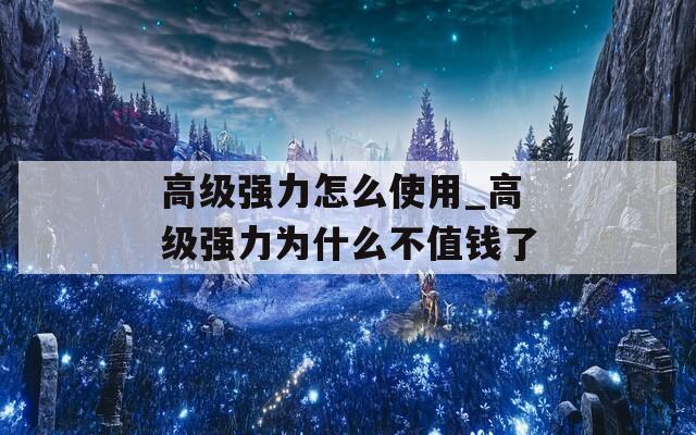 高级强力怎么使用_高级强力为什么不值钱了