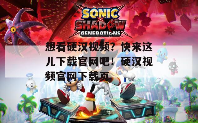 想看硬汉视频？快来这儿下载官网吧！硬汉视频官网下载页