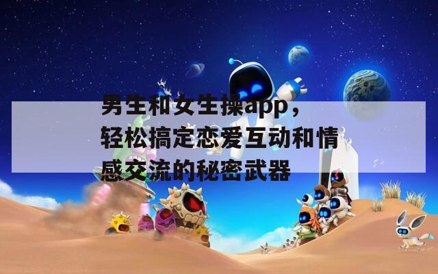 男生和女生操app，轻松搞定恋爱互动和情感交流的秘密武器
