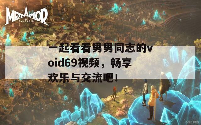 一起看看男男同志的void69视频，畅享欢乐与交流吧！