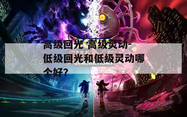 高级回光 高级灵动-低级回光和低级灵动哪个好？