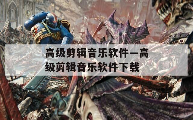 高级剪辑音乐软件—高级剪辑音乐软件下载