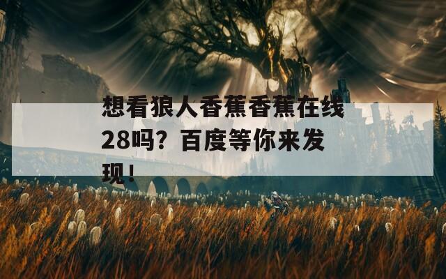 想看狼人香蕉香蕉在线28吗？百度等你来发现！