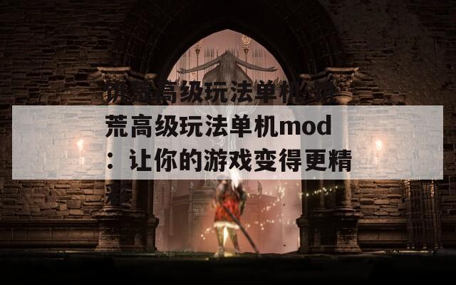饥荒高级玩法单机-饥荒高级玩法单机mod：让你的游戏变得更精彩