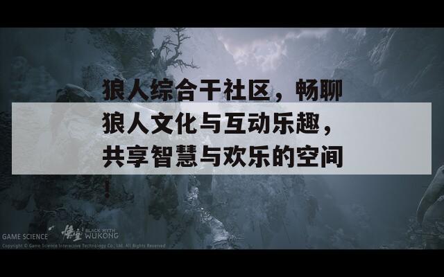 狼人综合干社区，畅聊狼人文化与互动乐趣，共享智慧与欢乐的空间！
