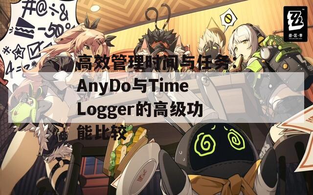高效管理时间与任务：AnyDo与TimeLogger的高级功能比较