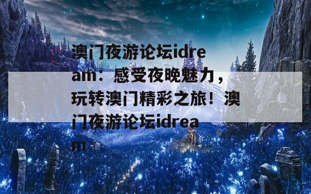 澳门夜游论坛idream：感受夜晚魅力，玩转澳门精彩之旅！澳门夜游论坛idream