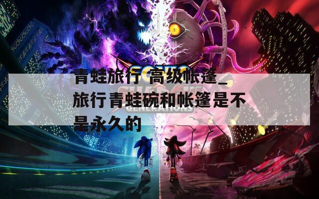 青蛙旅行 高级帐篷_旅行青蛙碗和帐篷是不是永久的