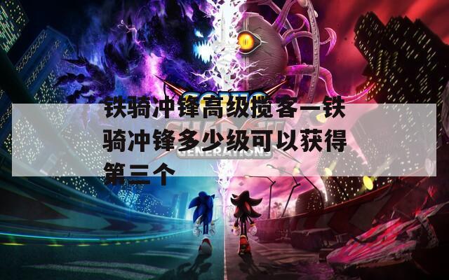铁骑冲锋高级揽客—铁骑冲锋多少级可以获得第三个