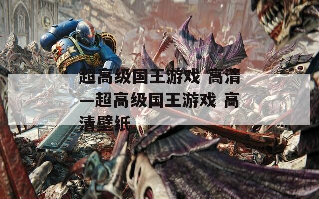 超高级国王游戏 高清—超高级国王游戏 高清壁纸