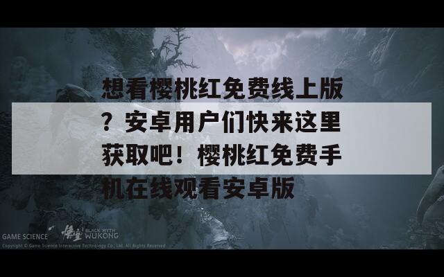 想看樱桃红免费线上版？安卓用户们快来这里获取吧！樱桃红免费手机在线观看安卓版