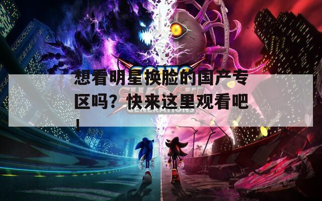 想看明星换脸的国产专区吗？快来这里观看吧！