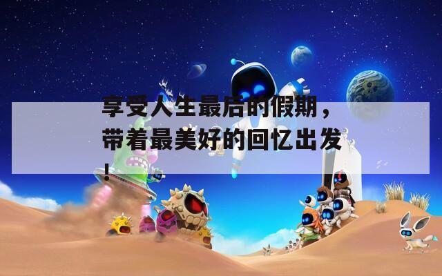 享受人生最后的假期，带着最美好的回忆出发！