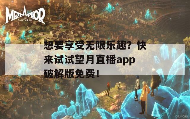 想要享受无限乐趣？快来试试望月直播app破解版免费！