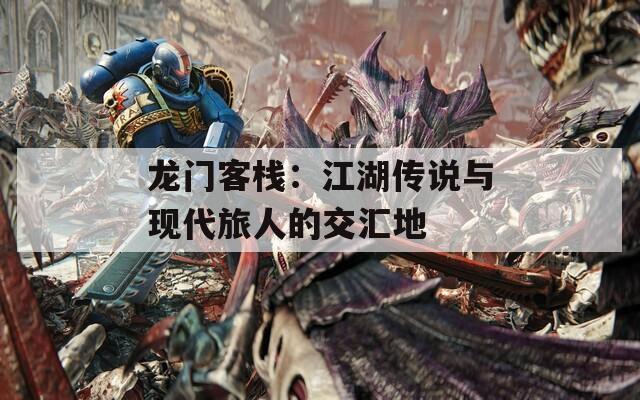 龙门客栈：江湖传说与现代旅人的交汇地