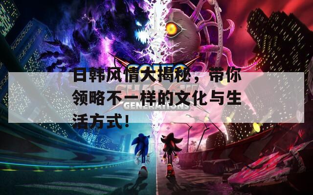 日韩风情大揭秘，带你领略不一样的文化与生活方式！