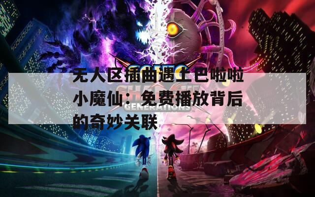 无人区插曲遇上巴啦啦小魔仙：免费播放背后的奇妙关联