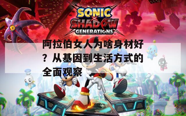 阿拉伯女人为啥身材好？从基因到生活方式的全面观察
