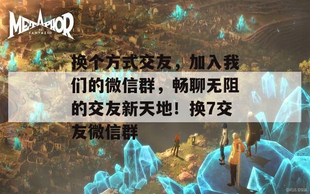 换个方式交友，加入我们的微信群，畅聊无阻的交友新天地！换7交友微信群