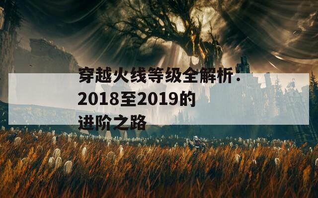 穿越火线等级全解析：2018至2019的进阶之路
