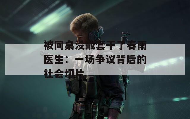 被同桌没戴套干了春雨医生：一场争议背后的社会切片