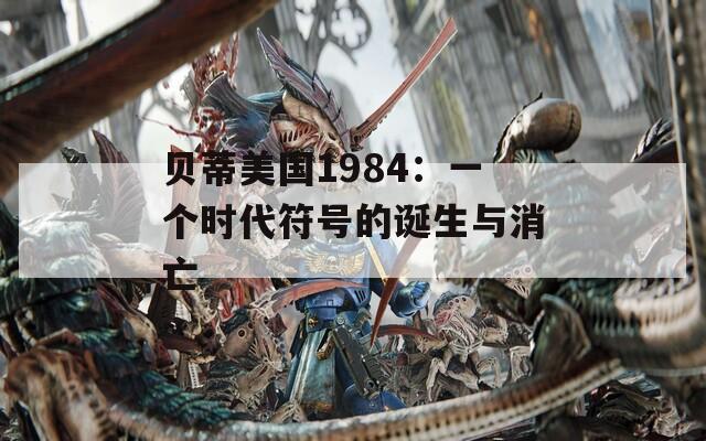 贝蒂美国1984：一个时代符号的诞生与消亡