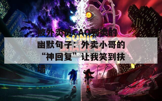 被外卖员CAO到爽的幽默句子：外卖小哥的“神回复”让我笑到扶墙
