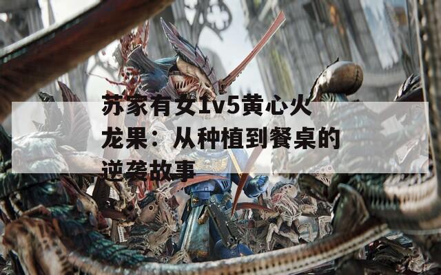 苏家有女1v5黄心火龙果：从种植到餐桌的逆袭故事
