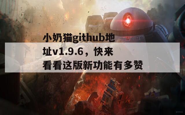 小奶猫github地址v1.9.6，快来看看这版新功能有多赞！