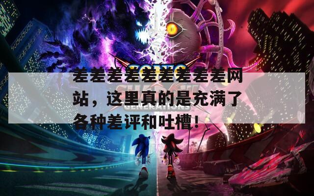 差差差差差差差差差网站，这里真的是充满了各种差评和吐槽！