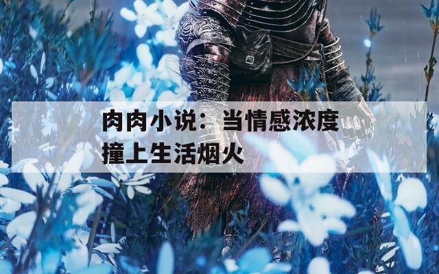 肉肉小说：当情感浓度撞上生活烟火