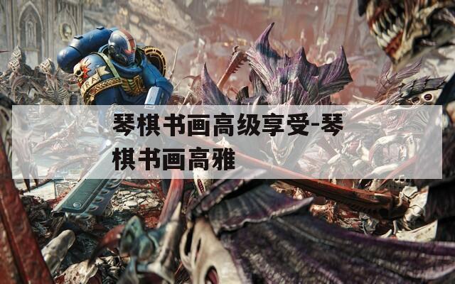 琴棋书画高级享受-琴棋书画高雅