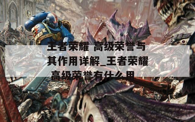 王者荣耀 高级荣誉与其作用详解_王者荣耀 高级荣誉有什么用