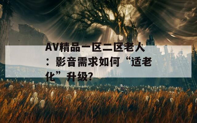 AV精品一区二区老人：影音需求如何“适老化”升级？