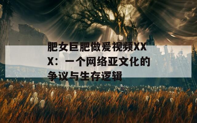 肥女巨肥做爰视频XXX：一个网络亚文化的争议与生存逻辑