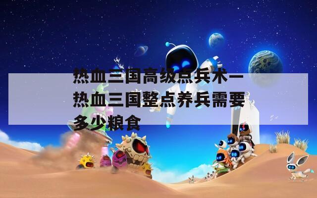 热血三国高级点兵术—热血三国整点养兵需要多少粮食