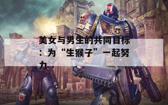 美女与男生的共同目标：为“生猴子”一起努力
