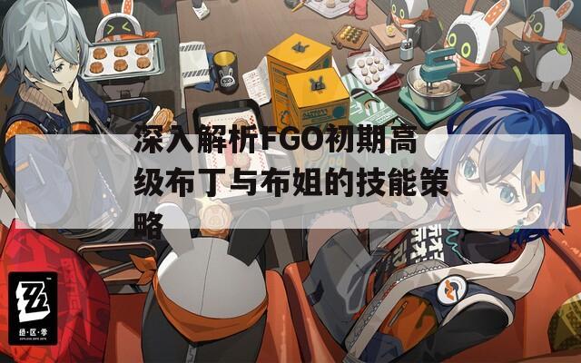 深入解析FGO初期高级布丁与布姐的技能策略