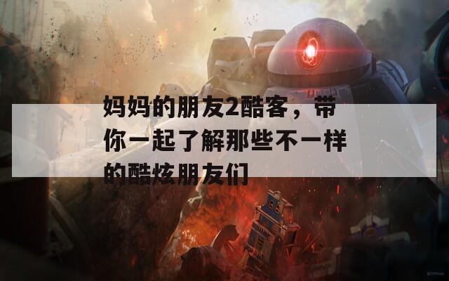 妈妈的朋友2酷客，带你一起了解那些不一样的酷炫朋友们