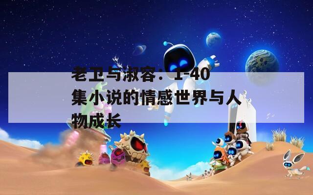 老卫与淑容：1-40集小说的情感世界与人物成长