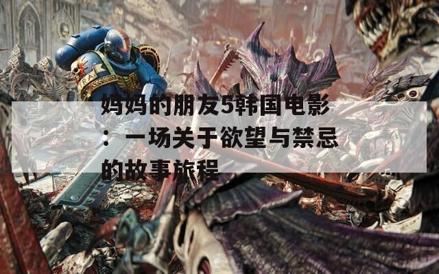 妈妈的朋友5韩国电影：一场关于欲望与禁忌的故事旅程