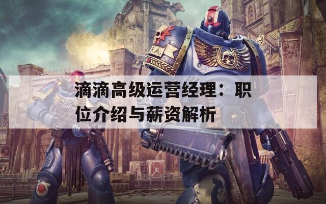 滴滴高级运营经理：职位介绍与薪资解析