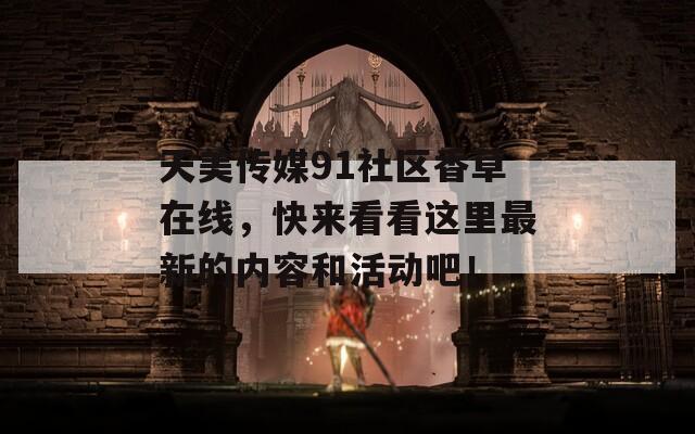 天美传媒91社区香草在线，快来看看这里最新的内容和活动吧！