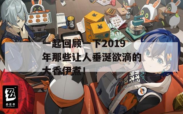 一起回顾一下2019年那些让人垂涎欲滴的大香伊煮！