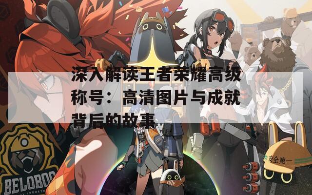 深入解读王者荣耀高级称号：高清图片与成就背后的故事
