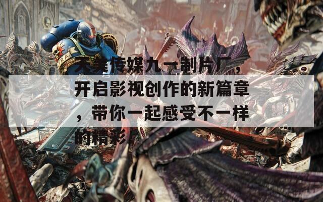 天美传媒九一制片厂，开启影视创作的新篇章，带你一起感受不一样的精彩！